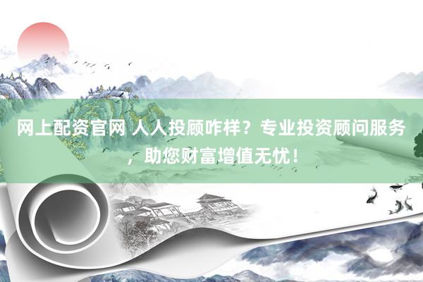网上配资官网 人人投顾咋样？专业投资顾问服务，助您财富增值无忧！