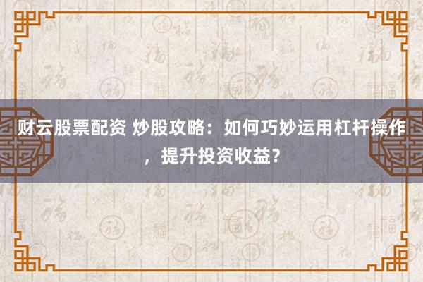 财云股票配资 炒股攻略：如何巧妙运用杠杆操作，提升投资收益？