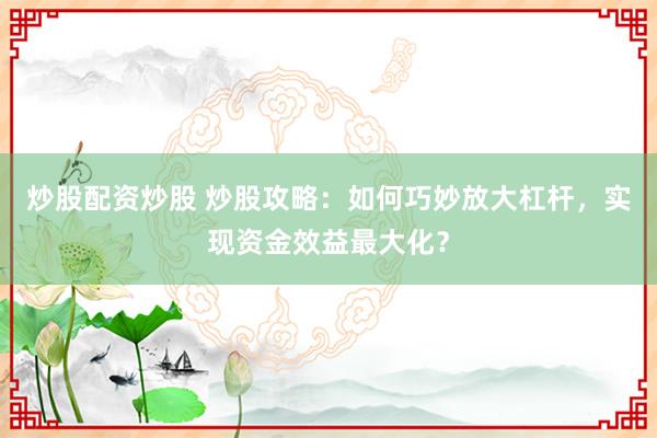 炒股配资炒股 炒股攻略：如何巧妙放大杠杆，实现资金效益最大化？