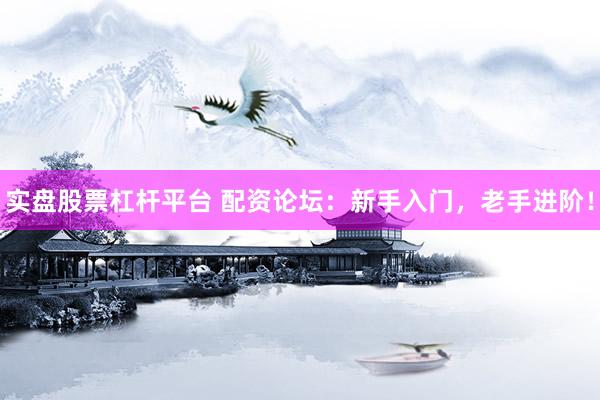 实盘股票杠杆平台 配资论坛：新手入门，老手进阶！