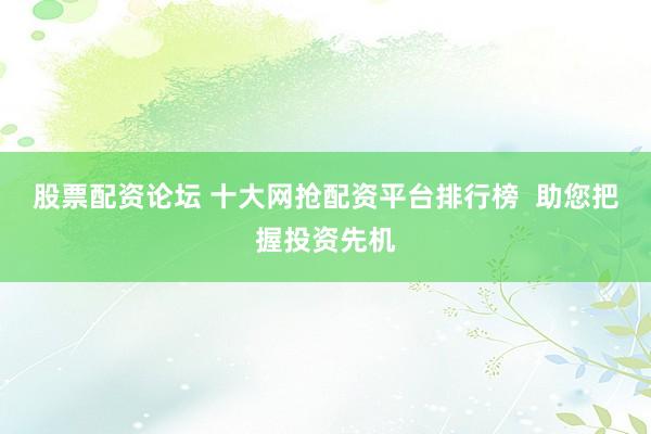 股票配资论坛 十大网抢配资平台排行榜  助您把握投资先机