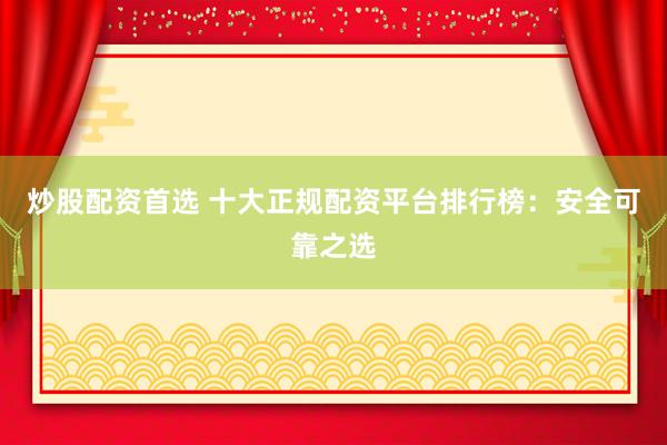 炒股配资首选 十大正规配资平台排行榜：安全可靠之选
