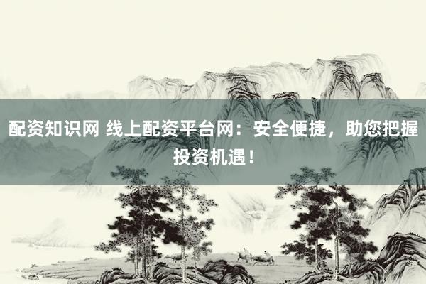 配资知识网 线上配资平台网：安全便捷，助您把握投资机遇！