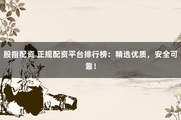 股指配资 正规配资平台排行榜：精选优质，安全可靠！