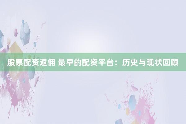 股票配资返佣 最早的配资平台：历史与现状回顾