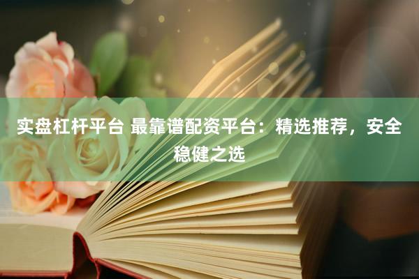 实盘杠杆平台 最靠谱配资平台：精选推荐，安全稳健之选