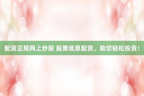配资正规网上炒股 股票低息配资，助您轻松投资！