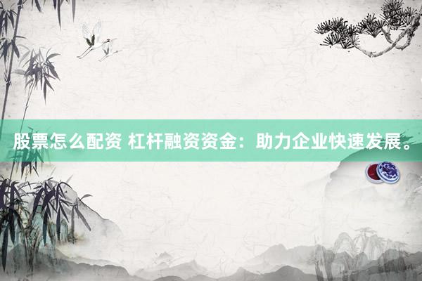 股票怎么配资 杠杆融资资金：助力企业快速发展。