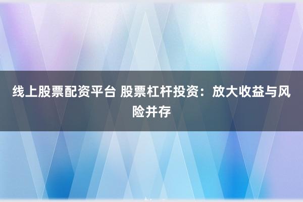 线上股票配资平台 股票杠杆投资：放大收益与风险并存