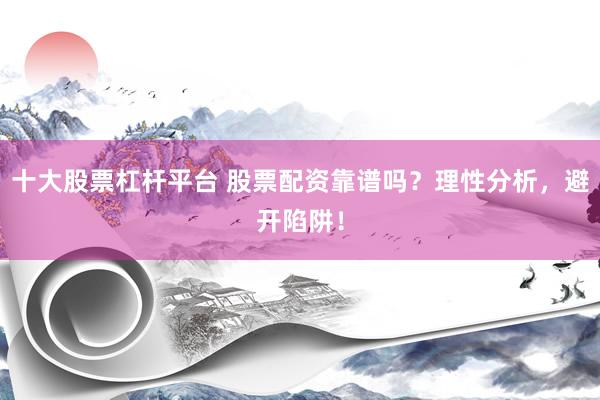 十大股票杠杆平台 股票配资靠谱吗？理性分析，避开陷阱！