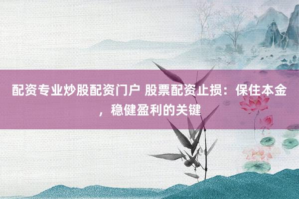配资专业炒股配资门户 股票配资止损：保住本金，稳健盈利的关键