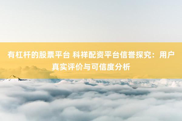 有杠杆的股票平台 科祥配资平台信誉探究：用户真实评价与可信度分析