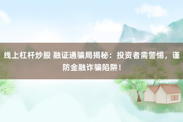 线上杠杆炒股 融证通骗局揭秘：投资者需警惕，谨防金融诈骗陷阱！