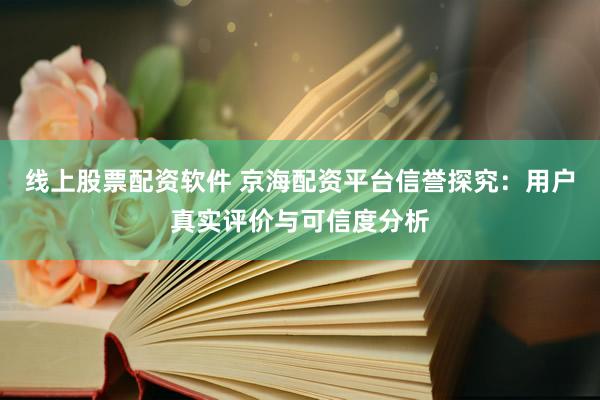 线上股票配资软件 京海配资平台信誉探究：用户真实评价与可信度分析