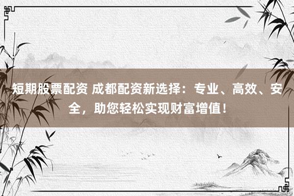 短期股票配资 成都配资新选择：专业、高效、安全，助您轻松实现财富增值！