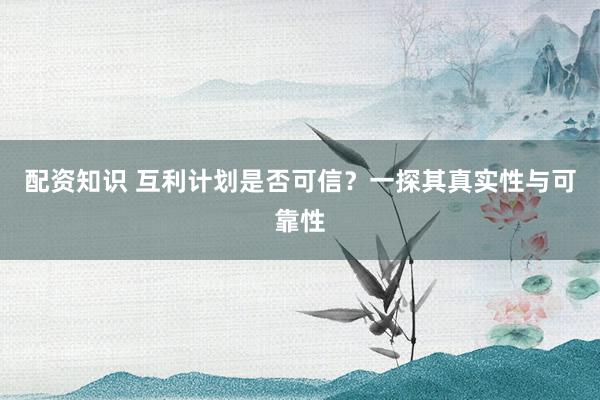 配资知识 互利计划是否可信？一探其真实性与可靠性