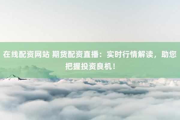在线配资网站 期货配资直播：实时行情解读，助您把握投资良机！