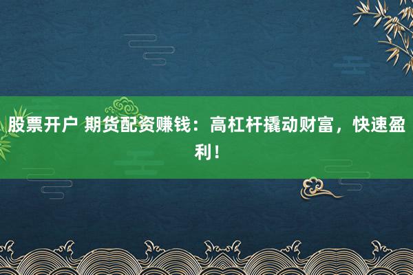 股票开户 期货配资赚钱：高杠杆撬动财富，快速盈利！