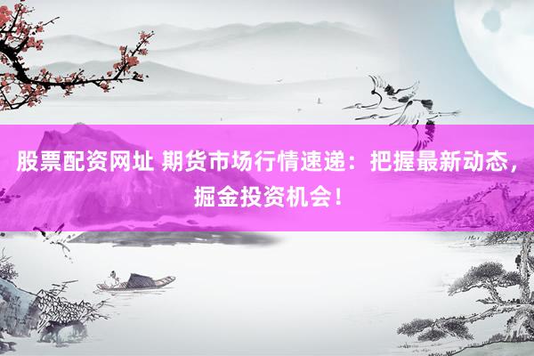 股票配资网址 期货市场行情速递：把握最新动态，掘金投资机会！