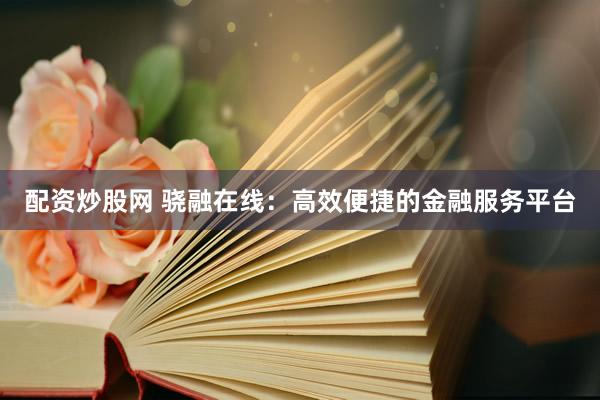 配资炒股网 骁融在线：高效便捷的金融服务平台
