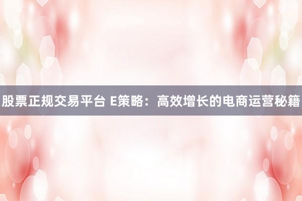 股票正规交易平台 E策略：高效增长的电商运营秘籍