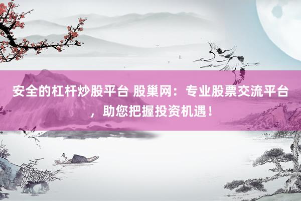 安全的杠杆炒股平台 股巢网：专业股票交流平台，助您把握投资机遇！
