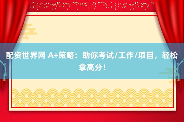 配资世界网 A+策略：助你考试/工作/项目，轻松拿高分！