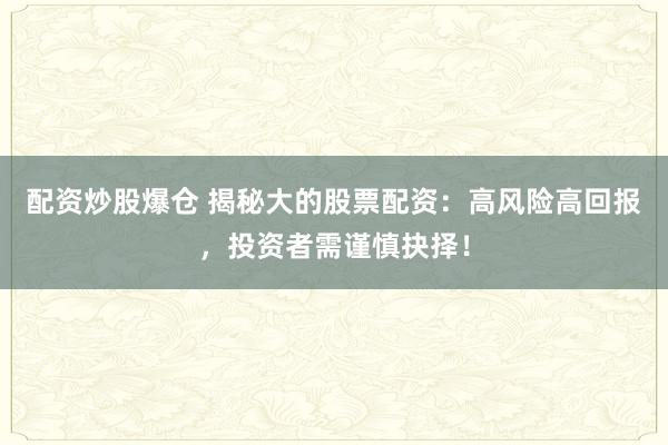 配资炒股爆仓 揭秘大的股票配资：高风险高回报，投资者需谨慎抉择！