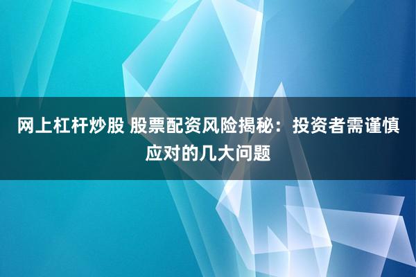 网上杠杆炒股 股票配资风险揭秘：投资者需谨慎应对的几大问题