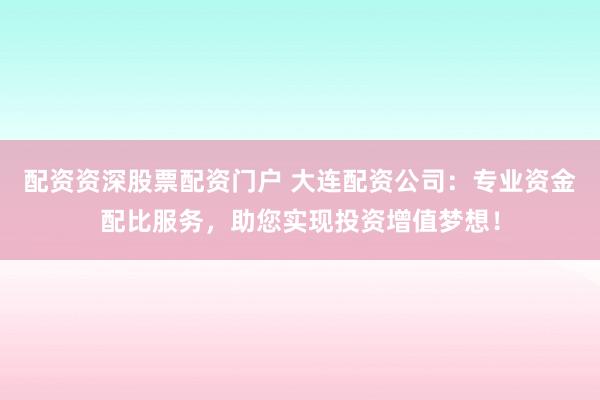 配资资深股票配资门户 大连配资公司：专业资金配比服务，助您实现投资增值梦想！