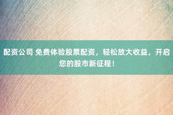 配资公司 免费体验股票配资，轻松放大收益，开启您的股市新征程！