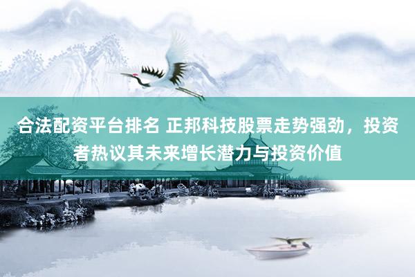 合法配资平台排名 正邦科技股票走势强劲，投资者热议其未来增长潜力与投资价值
