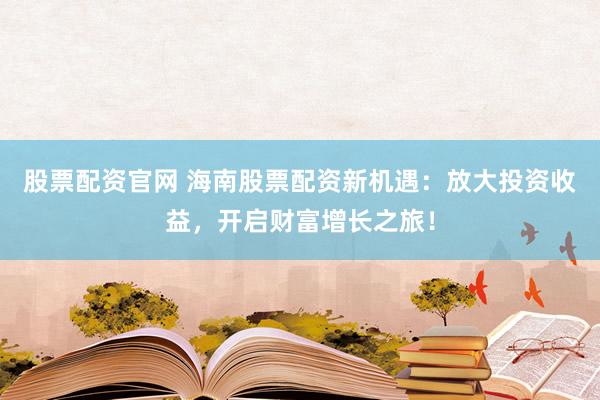 股票配资官网 海南股票配资新机遇：放大投资收益，开启财富增长之旅！
