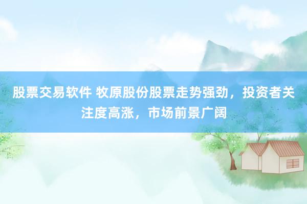 股票交易软件 牧原股份股票走势强劲，投资者关注度高涨，市场前景广阔