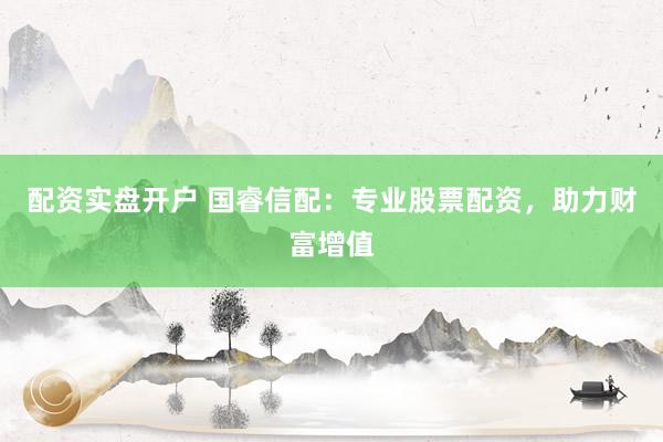 配资实盘开户 国睿信配：专业股票配资，助力财富增值