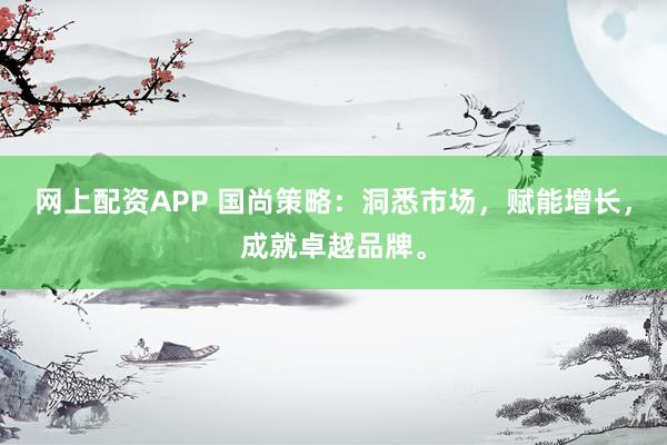 网上配资APP 国尚策略：洞悉市场，赋能增长，成就卓越品牌。