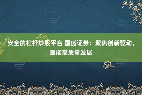 安全的杠杆炒股平台 国盛证券：聚焦创新驱动，赋能高质量发展