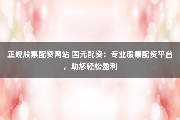 正规股票配资网站 国元配资：专业股票配资平台，助您轻松盈利