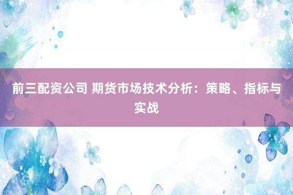 前三配资公司 期货市场技术分析：策略、指标与实战