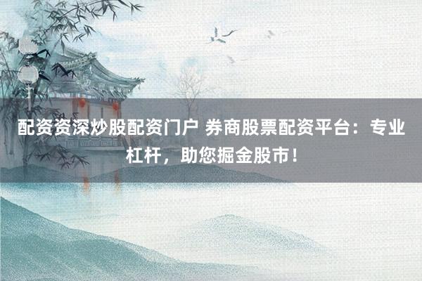 配资资深炒股配资门户 券商股票配资平台：专业杠杆，助您掘金股市！