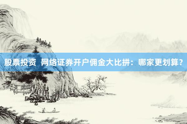 股票投资  网络证券开户佣金大比拼：哪家更划算？