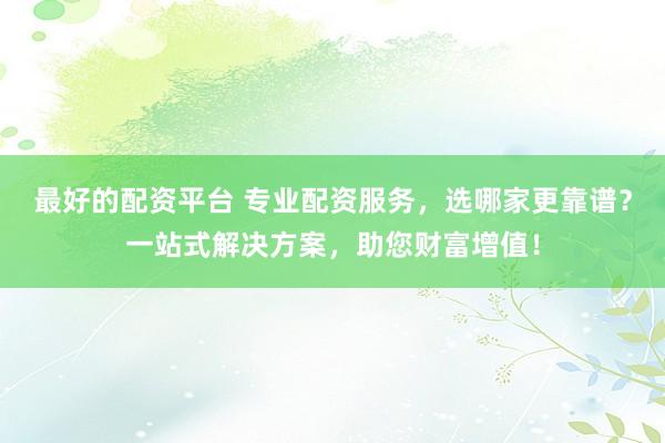 最好的配资平台 专业配资服务，选哪家更靠谱？一站式解决方案，助您财富增值！