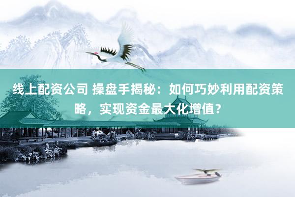 线上配资公司 操盘手揭秘：如何巧妙利用配资策略，实现资金最大化增值？