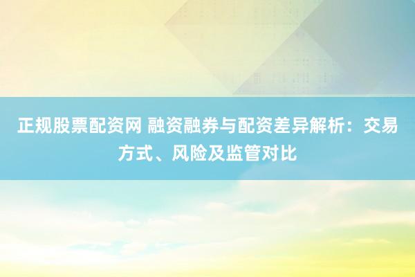 正规股票配资网 融资融券与配资差异解析：交易方式、风险及监管对比