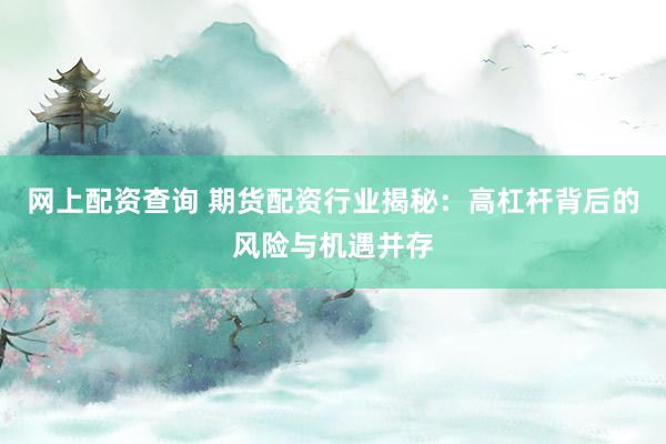 网上配资查询 期货配资行业揭秘：高杠杆背后的风险与机遇并存