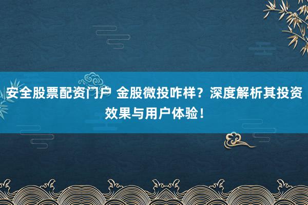 安全股票配资门户 金股微投咋样？深度解析其投资效果与用户体验！