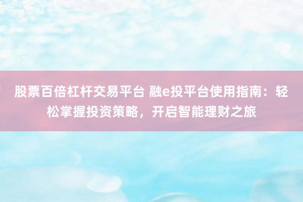 股票百倍杠杆交易平台 融e投平台使用指南：轻松掌握投资策略，开启智能理财之旅