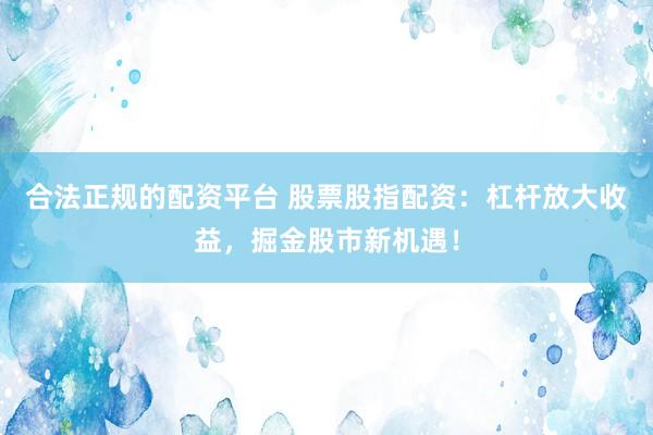 合法正规的配资平台 股票股指配资：杠杆放大收益，掘金股市新机遇！