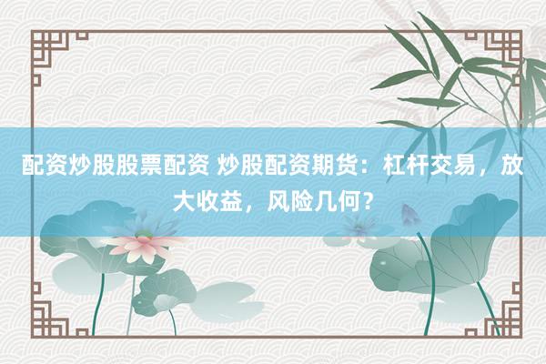 配资炒股股票配资 炒股配资期货：杠杆交易，放大收益，风险几何？