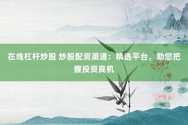 在线杠杆炒股 炒股配资渠道：精选平台，助您把握投资良机